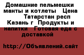 Домашние пельмешки, манты и котлеты › Цена ­ 450 - Татарстан респ., Казань г. Продукты и напитки » Готовая еда с доставкой   
